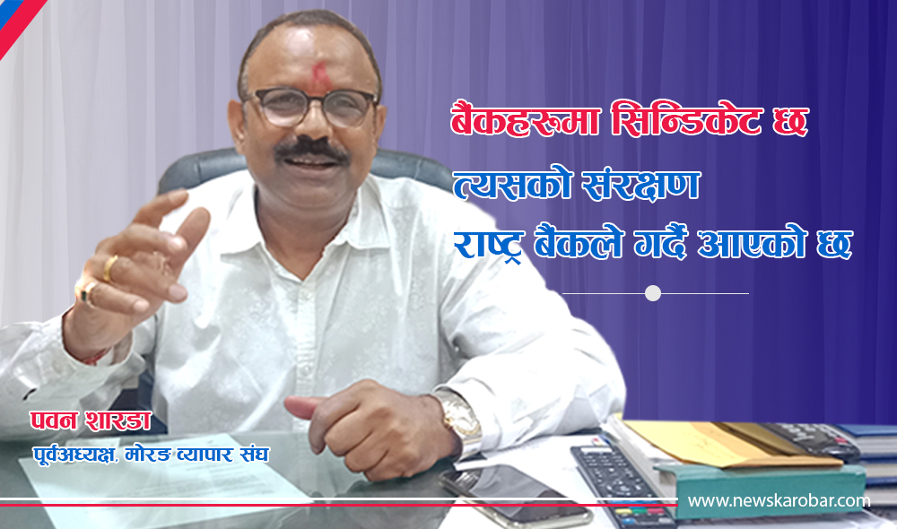 बैंकहरूमा सिन्डिकेट छ, त्यसको संरक्षण राष्ट्र बैंकले गर्दै आएको छ : पवन शारडा